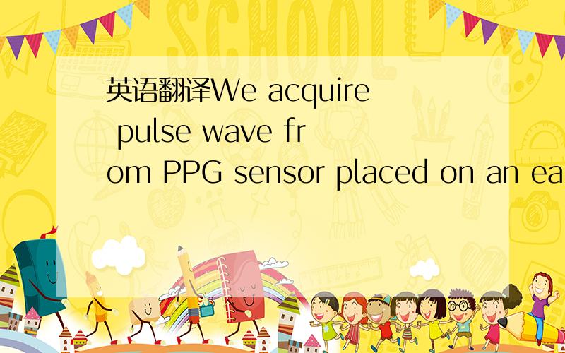英语翻译We acquire pulse wave from PPG sensor placed on an earlobe because there is less variation in the relative vertical position of a head for the heart.