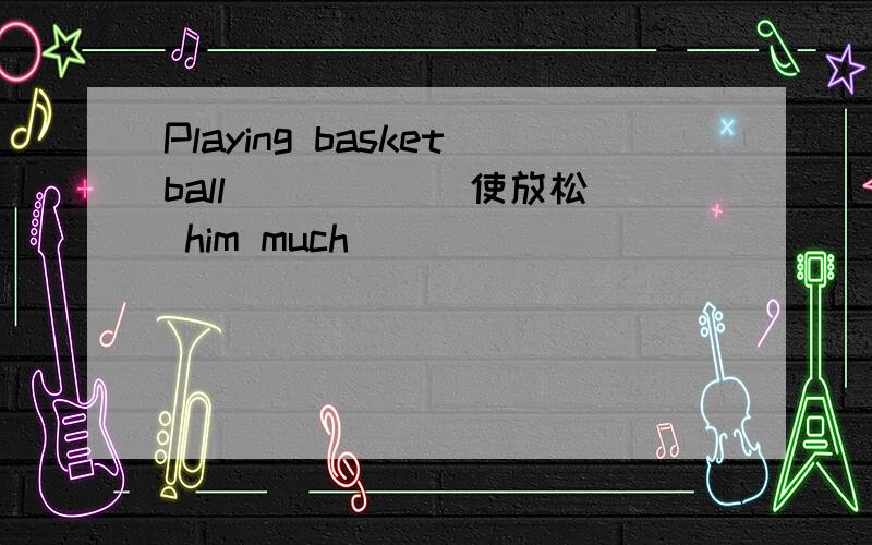 Playing basketball_____(使放松） him much