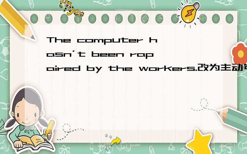 The computer hasn’t been rapaired by the workers.改为主动句