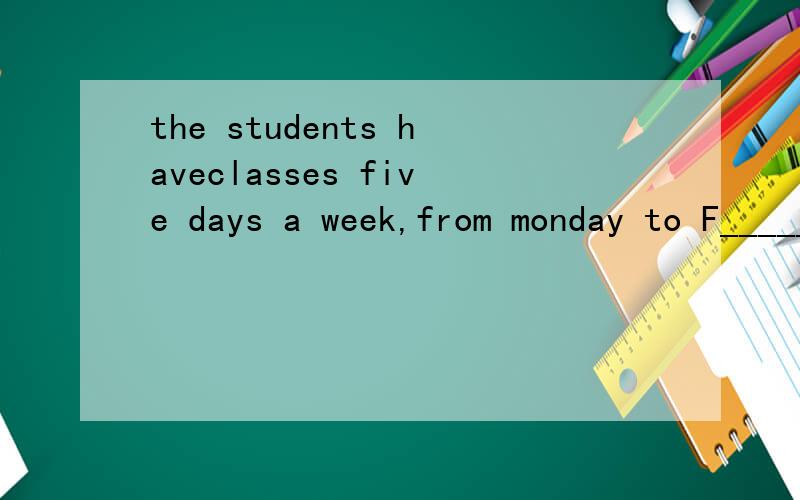 the students haveclasses five days a week,from monday to F_____