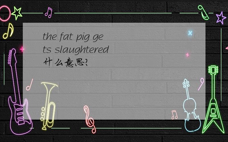 the fat pig gets slaughtered什么意思?