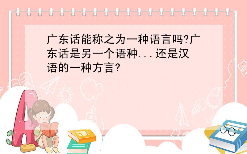 广东话能称之为一种语言吗?广东话是另一个语种...还是汉语的一种方言?