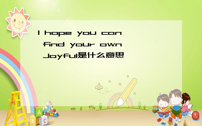 I hope you can find your own Joyful是什么意思