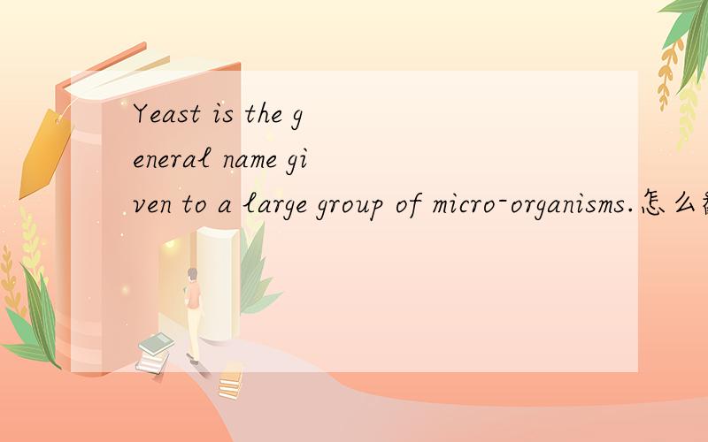 Yeast is the general name given to a large group of micro-organisms.怎么翻?