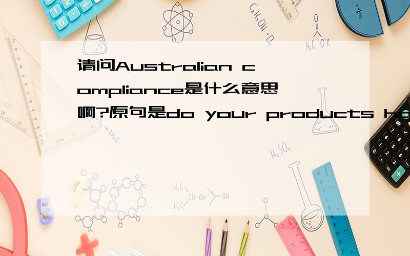 请问Australian compliance是什么意思啊?原句是do your products have Australian compliance?是指什么呢?