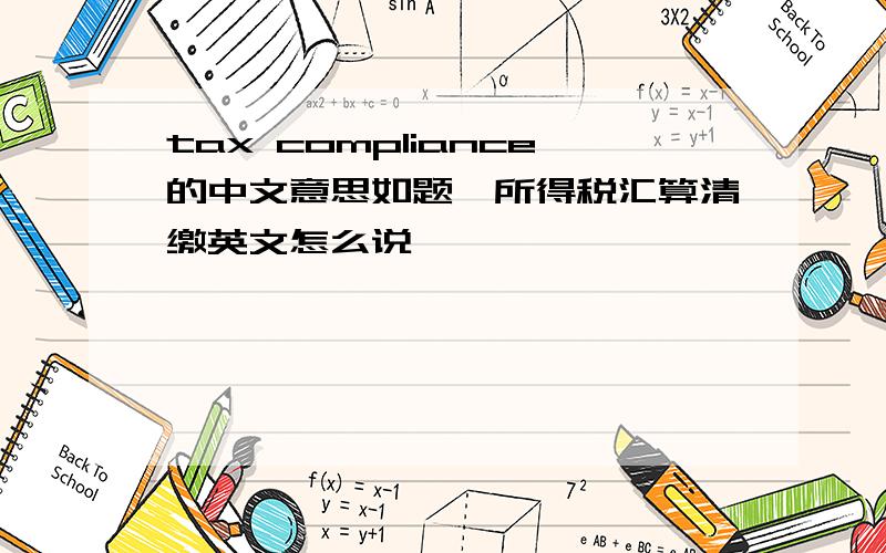 tax compliance的中文意思如题,所得税汇算清缴英文怎么说