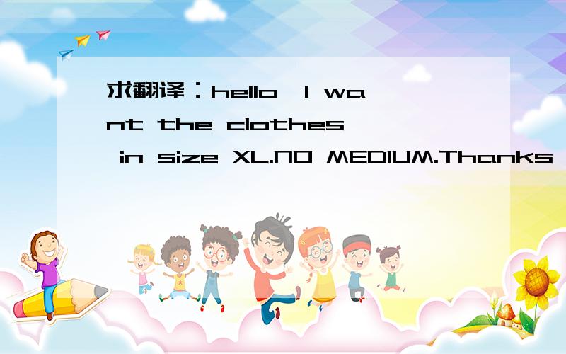 求翻译：hello,I want the clothes in size XL.NO MEDIUM.Thanks