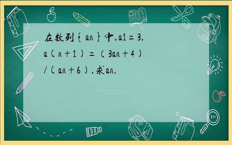 在数列{an}中,a1=3,a(n+1)=（3an+4)/(an+6),求an.