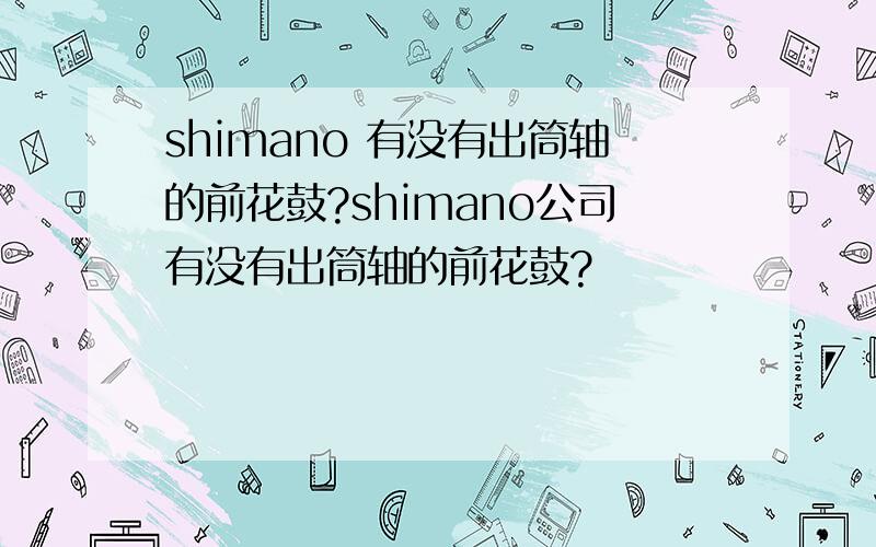shimano 有没有出筒轴的前花鼓?shimano公司有没有出筒轴的前花鼓?