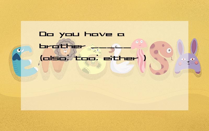 Do you have a brother _____ (also; too; either )