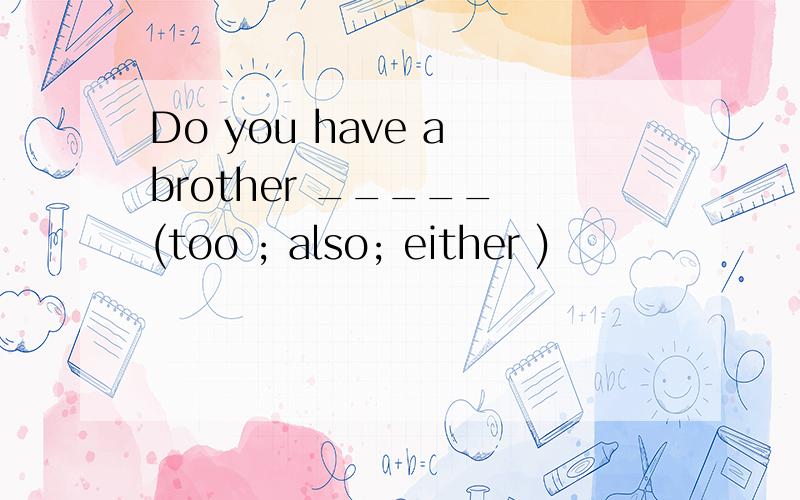 Do you have a brother _____ (too ; also; either )