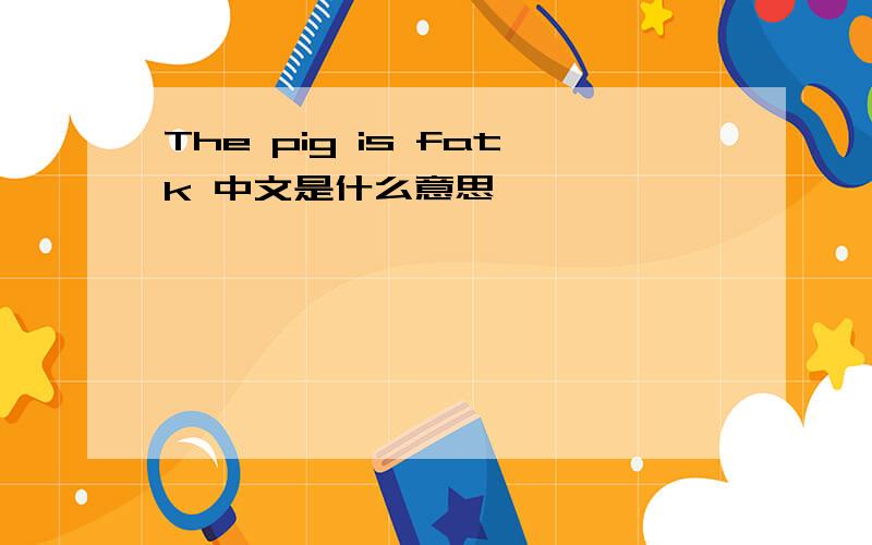 The pig is fatk 中文是什么意思