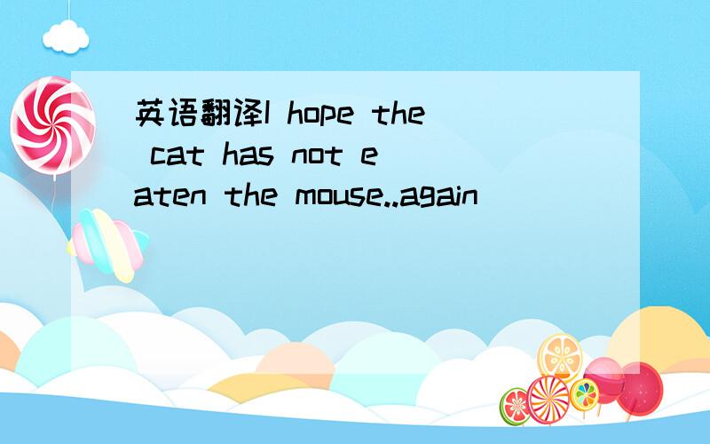 英语翻译I hope the cat has not eaten the mouse..again