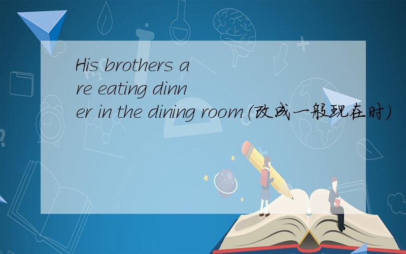 His brothers are eating dinner in the dining room（改成一般现在时）