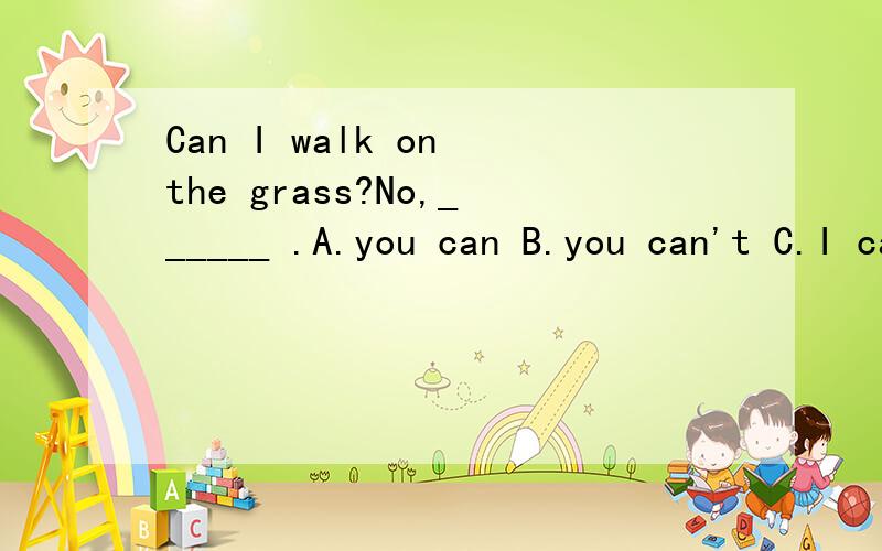 Can I walk on the grass?No,______ .A.you can B.you can't C.I can't