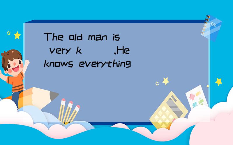 The old man is very k___.He knows everything
