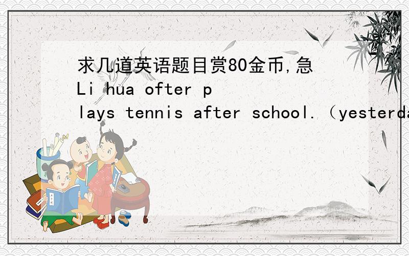 求几道英语题目赏80金币,急Li hua ofter plays tennis after school.（yesterday）Julia goes to her aunt's house everyday.(yesterday afternoon)His brother likes playing badminatoun.(before)