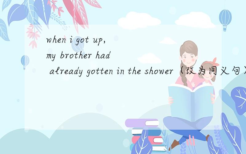 when i got up,my brother had already gotten in the shower（改为同义句）