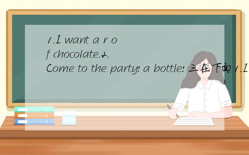 1.I want a r of chocolate.2.Come to the party!a bottle!三在下面1.I want a r of chocolate.2.Come to the party!a bottle!3.She's waiting at the Arrivals .问号部分是英文字母!