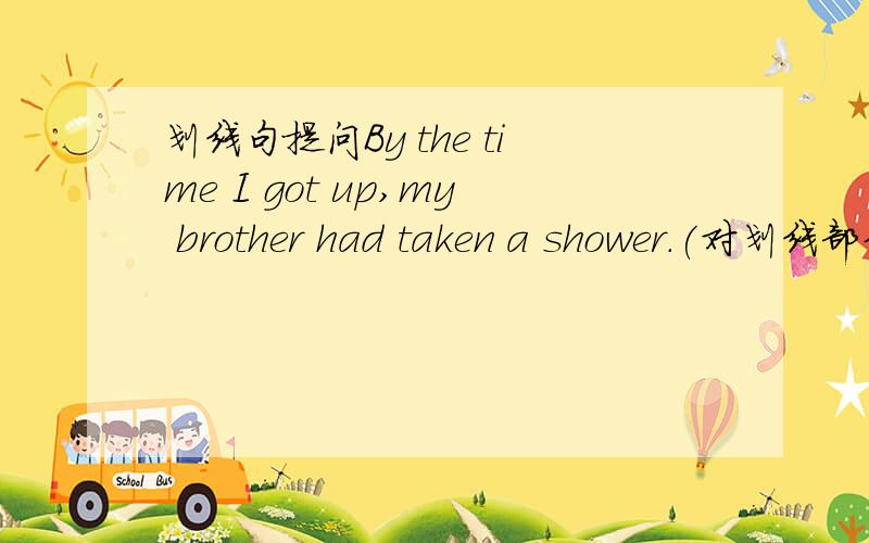 划线句提问By the time I got up,my brother had taken a shower.(对划线部分提问) what（）your brother （）by the time you got up?划线句had taken a shower.
