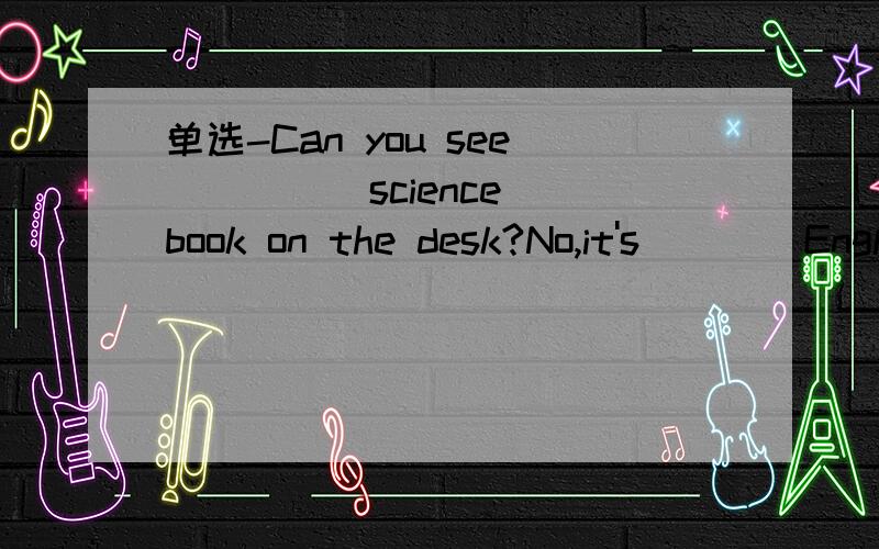 单选-Can you see ____ science book on the desk?No,it's ___ English book.答案应该是the;an还是a;an 最好能有见到原题的朋友!