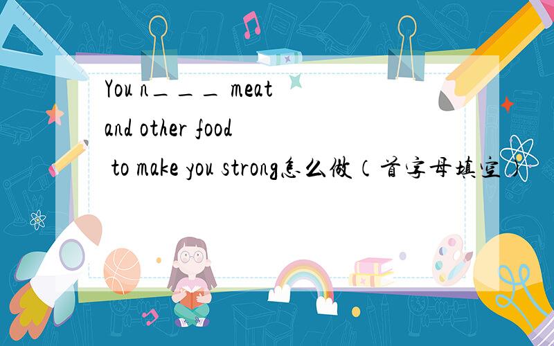 You n___ meat and other food to make you strong怎么做（首字母填空）