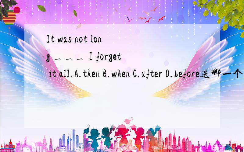 It was not long ___ I forget it all.A.then B.when C.after D.before选哪一个,为什么?