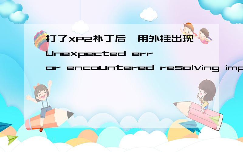 打了XP2补丁后,用外挂出现Unexpected error encountered resolving imports:the loading process will be terminated的提示,有什么办法解决?