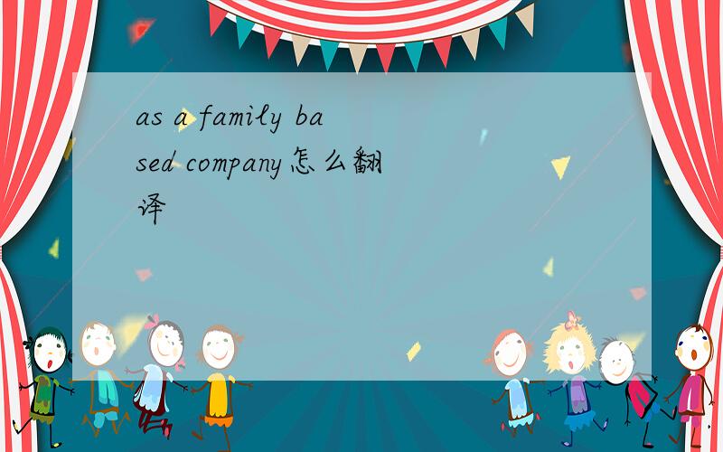as a family based company怎么翻译