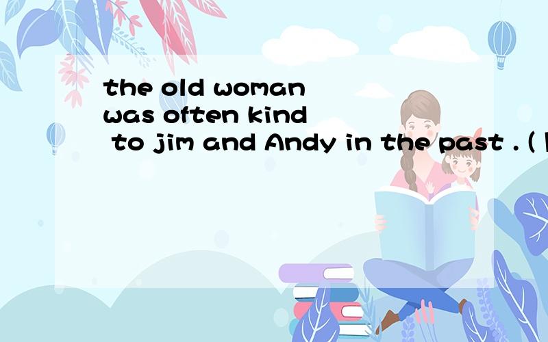 the old woman was often kind to jim and Andy in the past . ( 同义句转换)the old woman -------- -------- -------- kind to jim and Andy .