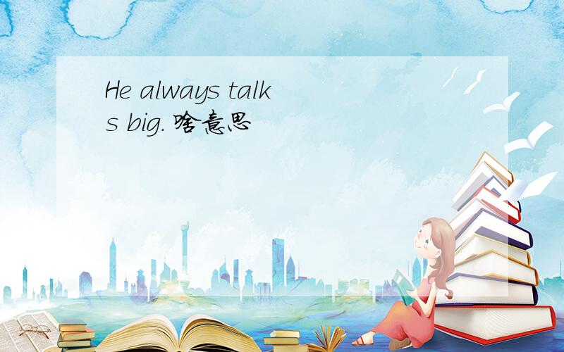 He always talks big． 啥意思