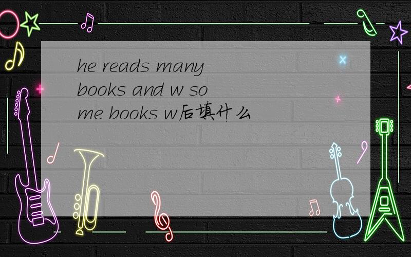 he reads many books and w some books w后填什么