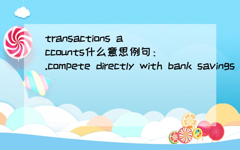 transactions accounts什么意思例句：.compete directly with bank savings and transactions accounts