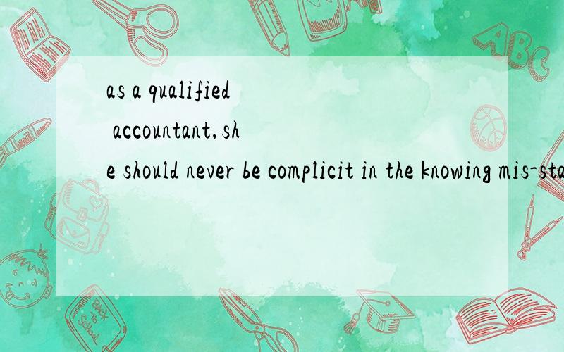 as a qualified accountant,she should never be complicit in the knowing mis-statement of accounts.请问这句话怎么翻译,主要是不明白complicit的意思,查字典是共犯同谋.