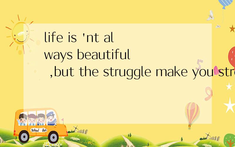 life is 'nt always beautiful ,but the struggle make you stronger ,the changes make you wisdom 的意这是什么意思啊