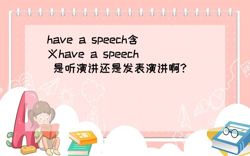 have a speech含义have a speech 是听演讲还是发表演讲啊?