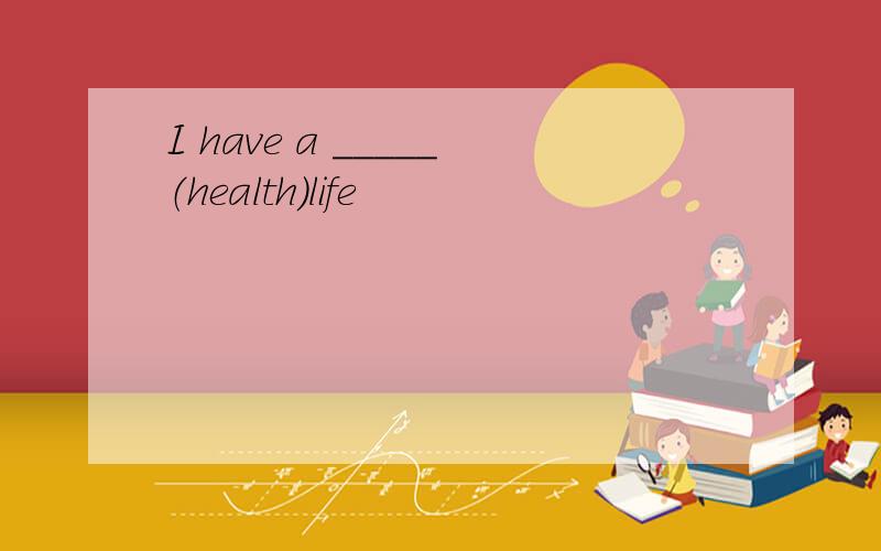 I have a _____（health）life