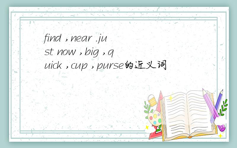find ,near .just now ,big ,quick ,cup ,purse的近义词
