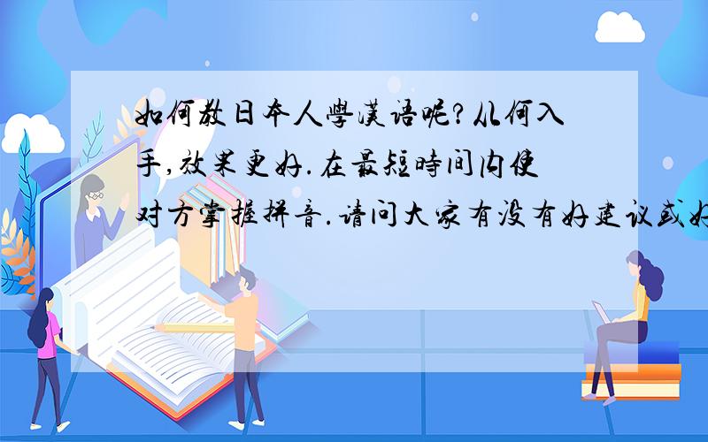 如何教日本人学汉语呢?从何入手,效果更好.在最短时间内使对方掌握拼音.请问大家有没有好建议或好书推荐.我会日语,但
