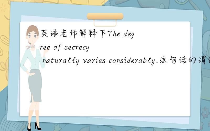 英语老师解释下The degree of secrecy naturally varies considerably.这句话的谓语动词是那个.