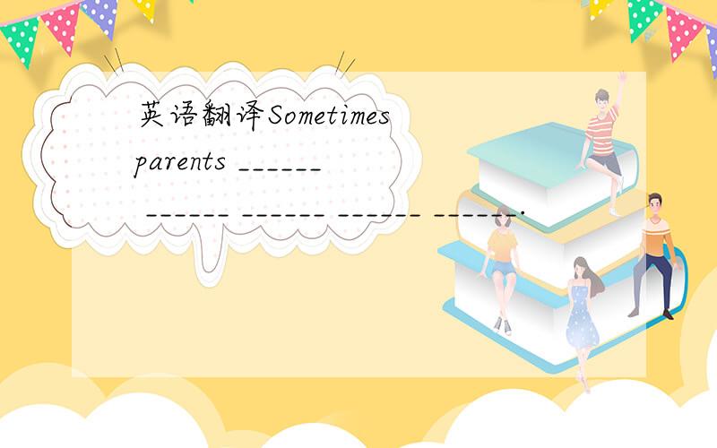 英语翻译Sometimes parents ______ ______ ______ ______ ______.