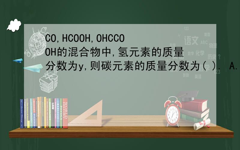 CO,HCOOH,OHCCOOH的混合物中,氢元素的质量分数为y,则碳元素的质量分数为( ). A.3/7(1-9y) B.6/7(1-y) C.3/7(1-6y) D.1/7(1-y)