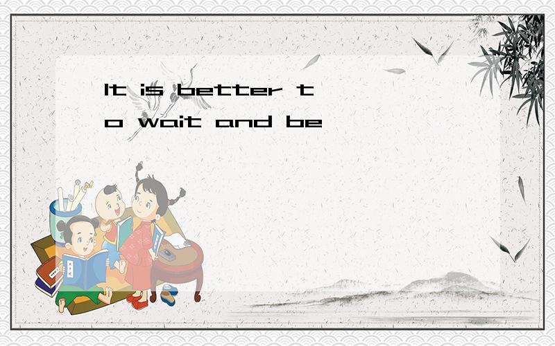 It is better to wait and be