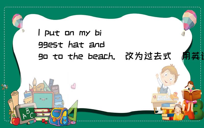 I put on my biggest hat and go to the beach.(改为过去式）用英语写,