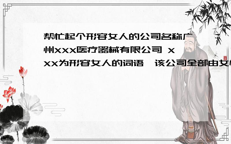 帮忙起个形容女人的公司名称广州XXX医疗器械有限公司 XXX为形容女人的词语,该公司全部由女性组成,
