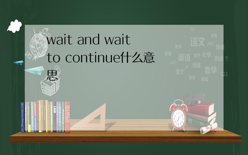 wait and wait to continue什么意思