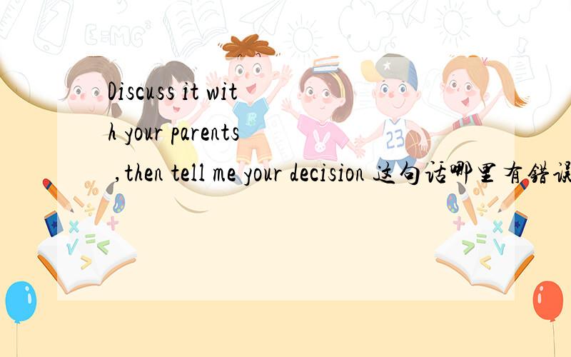 Discuss it with your parents ,then tell me your decision 这句话哪里有错误