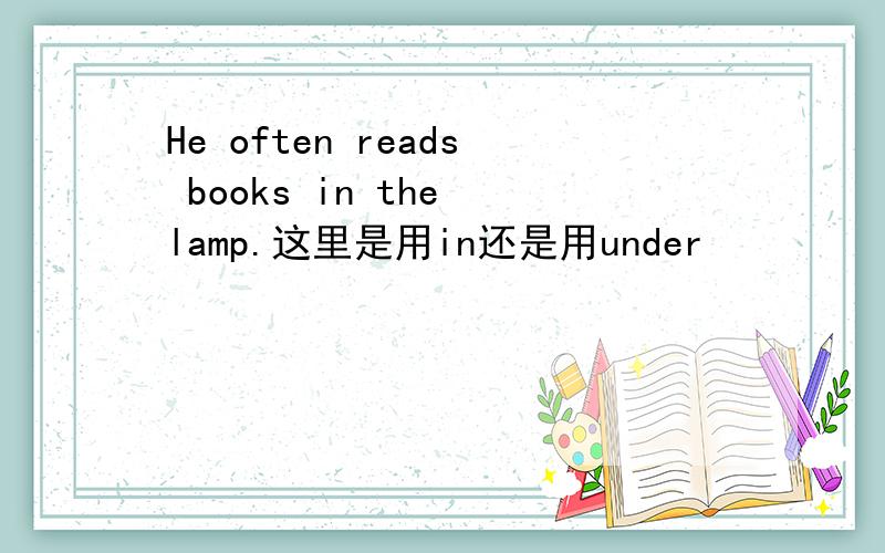 He often reads books in the lamp.这里是用in还是用under