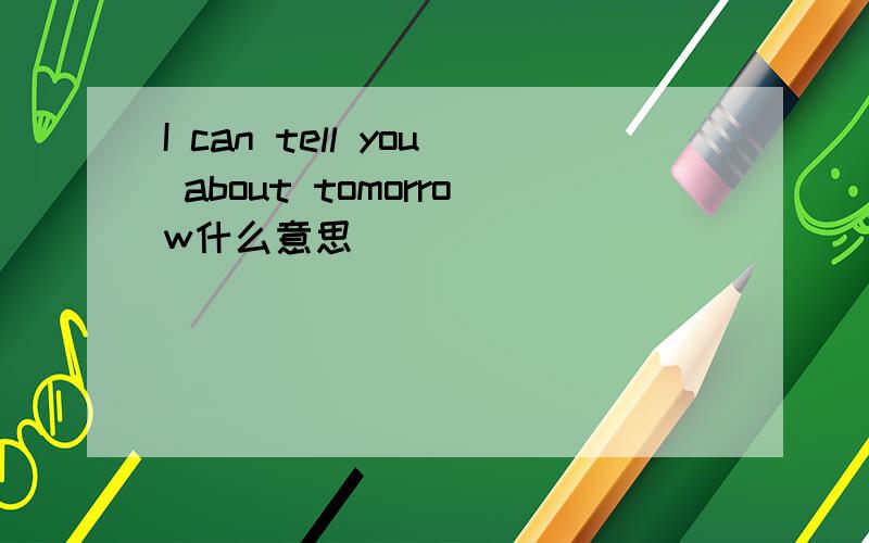 I can tell you about tomorrow什么意思