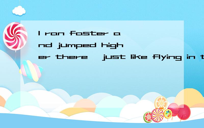 I ran faster and jumped higher there ,just like flying in the air.这句话没有什么问题吧!